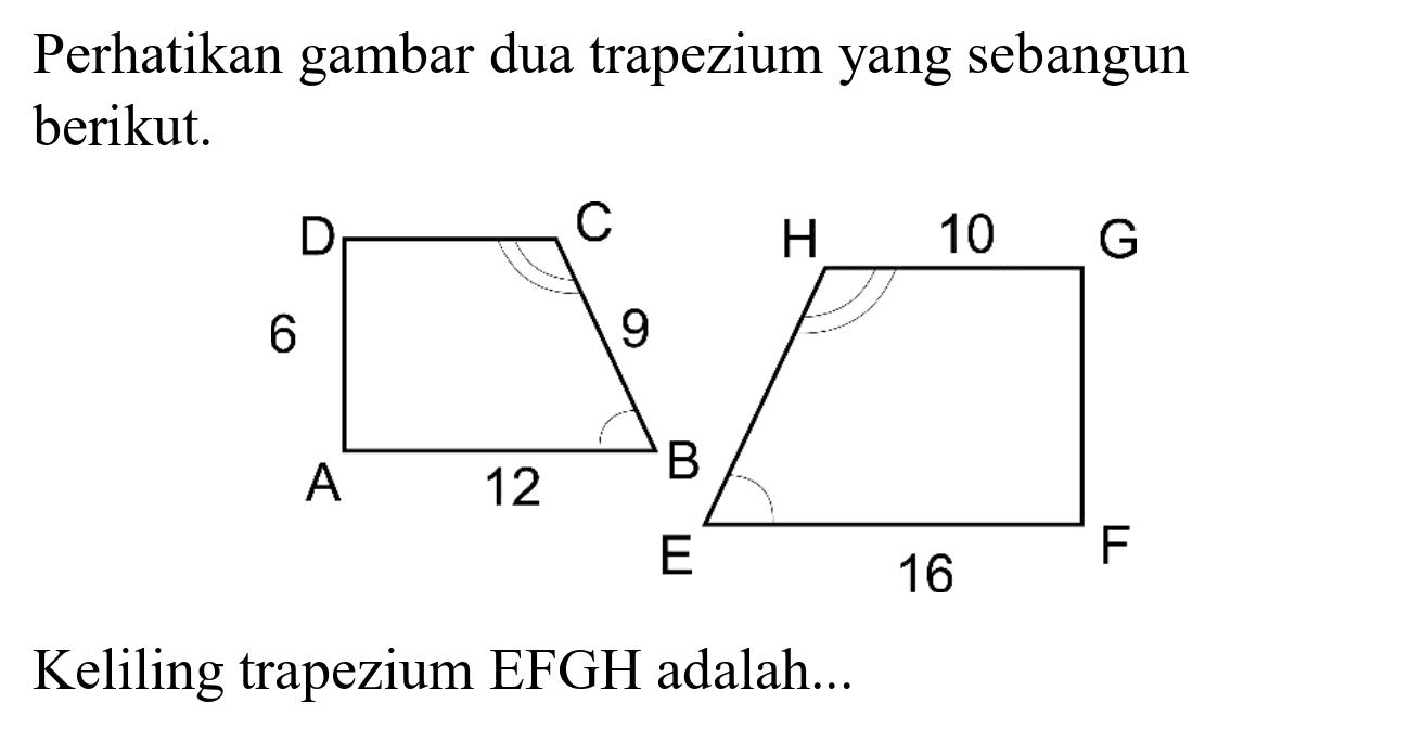 Perhatikan gambar dua trapezium yang sebangun berikut.
D C 6 9 A 12 B H 10 G E 16 F
Keliling trapezium EFGH adalah...