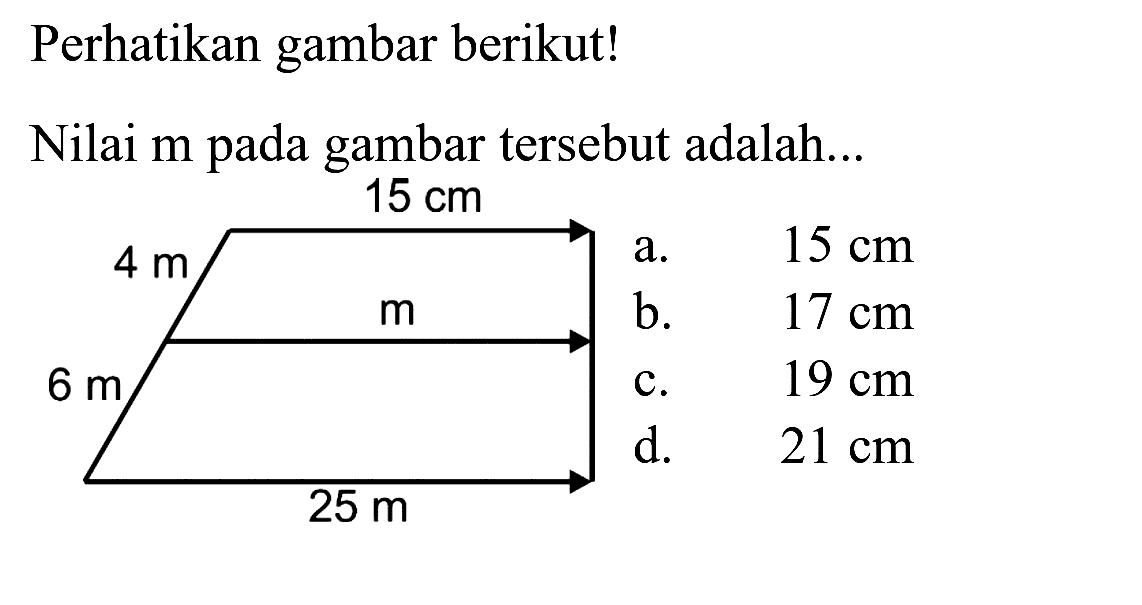 Perhatikan gambar berikut! 15 cm 4 m m 6 m 25 m 
Nilai m pada gambar tersebut adalah...
a. 15 cm b. 17 cm c. 19 cm d. 21 cm 