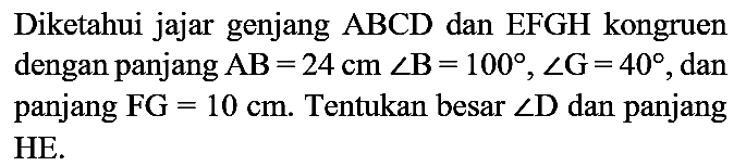 Diketahui jajar genjang ABCD dan EFGH kongruen dengan panjang AB=24 cm sudut B=100, sudut G=40, dan panjang FG=10 cm. Tentukan besar sudut D dan panjang HE.