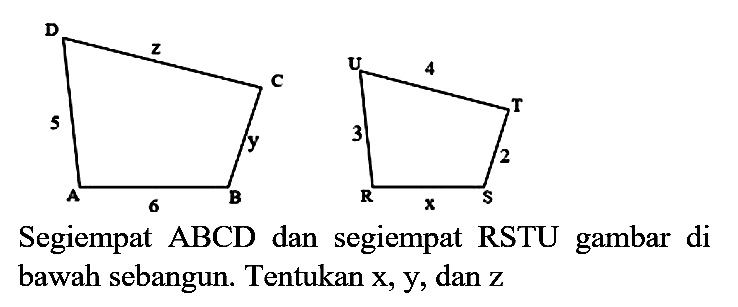 D z C 5 y A 6 B U 4 T 3 2 R x S 
Segiempat ABCD dan segiempat RSTU gambar di bawah sebangun. Tentukan x, y, dan z