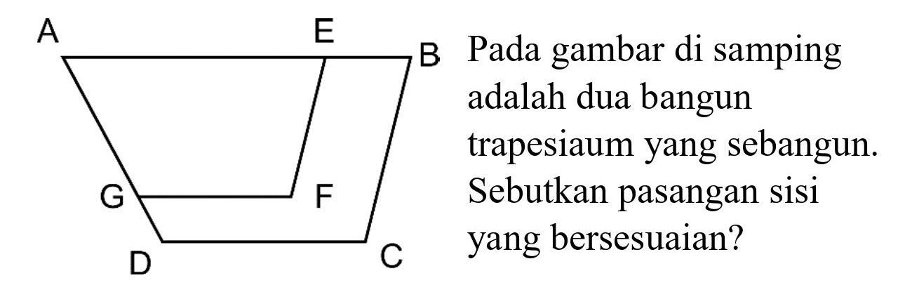 Pada gambar di samping adalah dua bangun trapesium yang sebangun. Sebutkan pasangan sisi yang bersesuaian? A E B G F D C