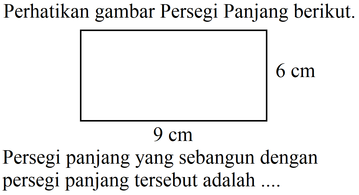 Perhatikan gambar Persegi Panjang berikut. 9 cm 6 cm Persegi panjang yang sebangun dengan persegi panjang tersebut adalah ....