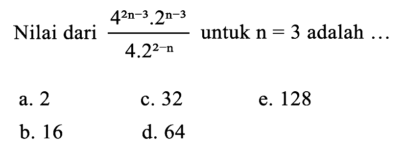 Nilai dari  (4^(2 n-3) . 2^(n-3))/(4 . 2^(2-n))  untuk  n=3  adalah  ... 
a. 2
c. 32
e. 128
b. 16
d. 64