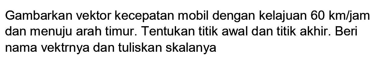 Gambarkan vektor kecepatan mobil dengan kelajuan  60  ~km) / jam  dan menuju arah timur. Tentukan titik awal dan titik akhir. Beri nama vektrnya dan tuliskan skalanya