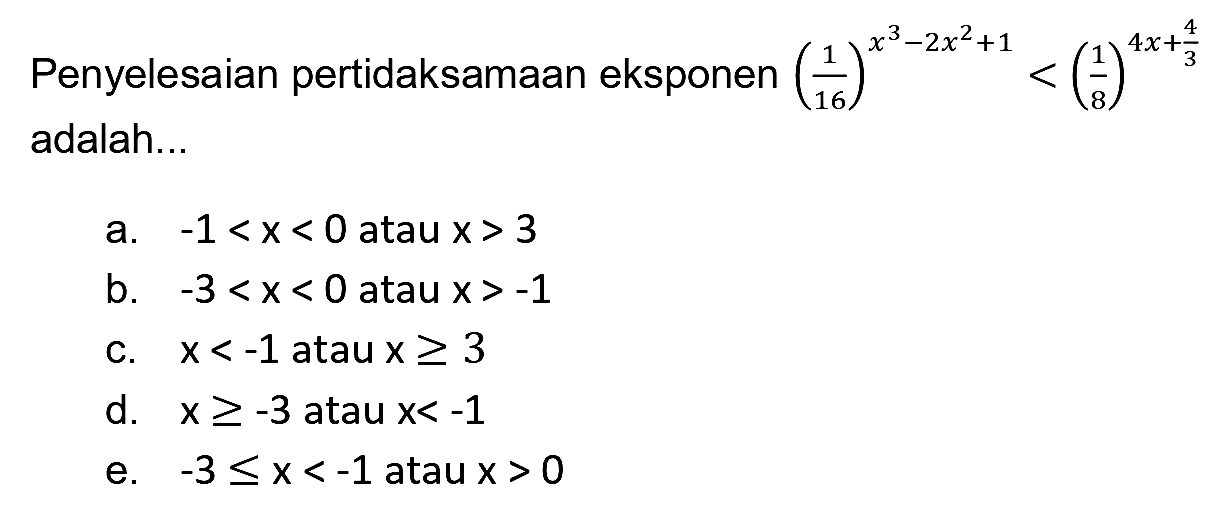 Penyelesaian pertidaksamaan eksponen  ((1)/(16))^(x^(3)-2 x^(2)+1)<((1)/(8))^(4 x+(4)/(3))  adalah...
a.  -1<x<0  atau  x>3 
b.  -3<x<0  atau  x>-1 
c.  x<-1  atau  x >= 3 
d.  x >=-3  atau  x<-1 
e.  -3 <= x<-1  atau  x>0 