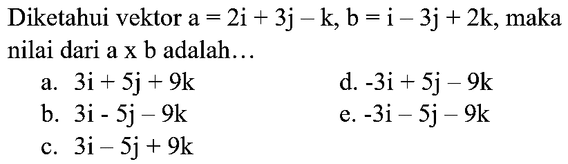 Diketahui vektor  a=2 i+3 j-k, b=i-3 j+2 k , maka nilai dari a  x  b adalah...
a.  3 i+5 j+9 k 
d.  -3 i+5 j-9 k 
b.  3 i-5 j-9 k 
e.  -3 i-5 j-9 k 
c.  3 i-5 j+9 k 