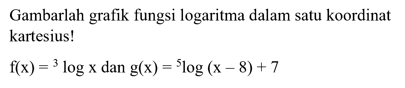 Gambarlah grafik fungsi logaritma dalam satu koordinat kartesius!

f(x)={ )^(3) log x  { dan ) g(x)={ )^(5) log (x-8)+7
