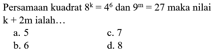 Persamaan kuadrat  8^(k)=4^(6)  dan  9^(m)=27  maka nilai  k+2 m  ialah...
a. 5
c. 7
b. 6
d. 8