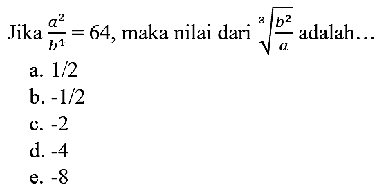 Jika  (a^(2))/(b^(4))=64 , maka nilai dari  akar pangkat 3 dari ((b^(2))/(a))  adalah...
a.  1 / 2 
b.  -1 / 2 
c.  -2 
d.  -4 
e.  -8 