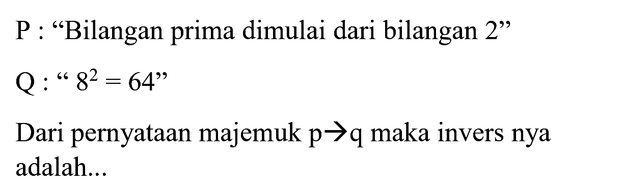  P  : "Bilangan prima dimulai dari bilangan 2 "

Q: " 8^(2)=64  { " )

Dari pernyataan majemuk  p -> q  maka invers nya adalah...