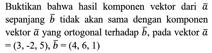 Buktikan bahwa hasil komponen vektor dari  {a)  sepanjang  {b)  tidak akan sama dengan komponen vektor  {a)  yang ortogonal terhadap  {b) , pada vektor  {a)   =(3,-2,5), {b)=(4,6,1)