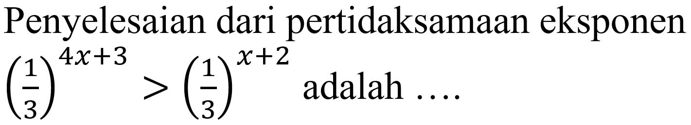 Penyelesaian dari pertidaksamaan eksponen  ((1)/(3))^(4 x+3)>((1)/(3))^(x+2)  adalah  ...