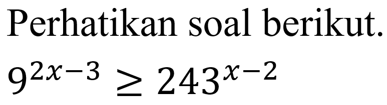 Perhatikan soal berikut.

9^(2 x-3) >= 243^(x-2)
