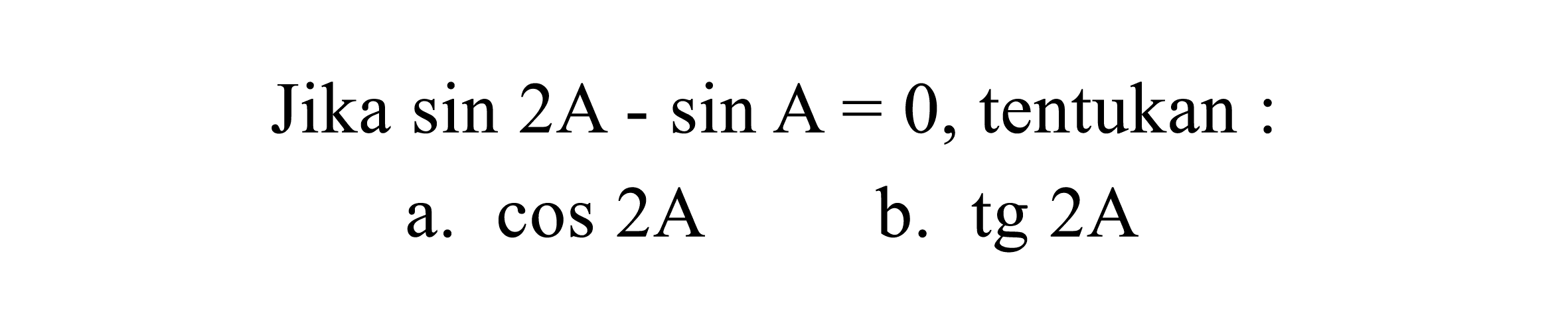 Jika  sin 2 ~A-sin A=0 , tentukan :
a.  cos 2 ~A 
b.  tg 2 ~A 