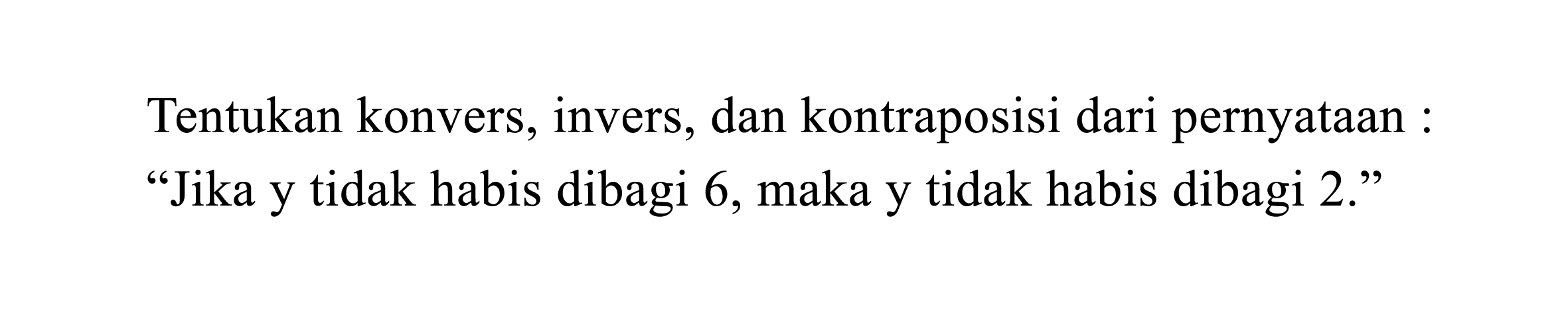 Tentukan konvers, invers, dan kontraposisi dari pernyataan : "Jika y tidak habis dibagi 6, maka y tidak habis dibagi 2."
