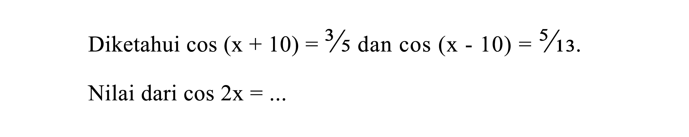 Diketahui  cos (x+10)=3 / 5  dan  cos (x-10)=5 / 13 .
Nilai dari  cos 2 x=... 