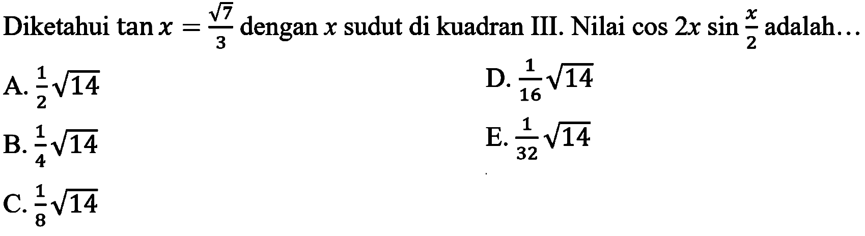 Diketahui  tan x=(akar(7))/(3)  dengan  x  sudut di kuadran III. Nilai  cos 2 x sin (x)/(2)  adalah...
A.  (1)/(2) akar(14) 
D.  (1)/(16) akar(14) 
B.  (1)/(4) akar(14) 
E.  (1)/(32) akar(14) 
C.  (1)/(8) akar(14) 