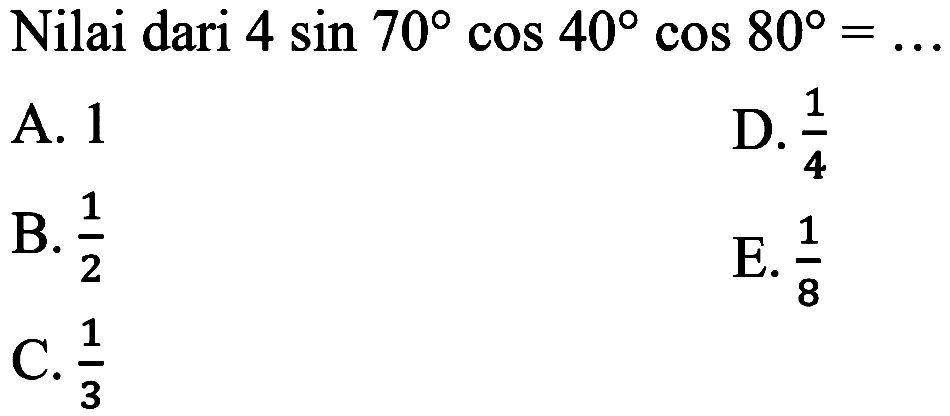 Nilai dari  4 sin 70 cos 40 cos 80= .
A. 1
D.  (1)/(4) 
B.  (1)/(2) 
E.  (1)/(8) 
C.  (1)/(3) 