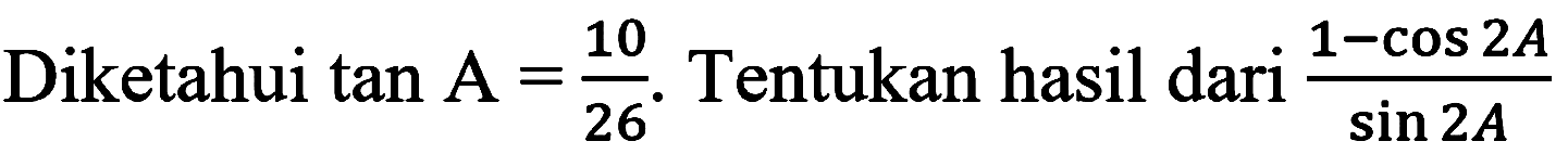 Diketahui  tan A=(10)/(26) .  Tentukan hasil dari  (1-cos 2 A)/(sin 2 A)