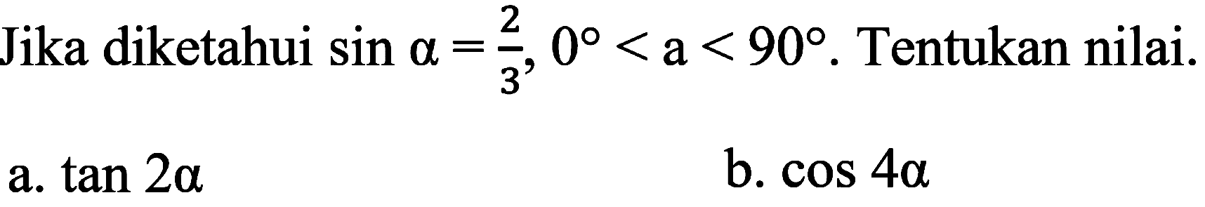 Jika diketahui  sin a=(2)/(3), 0<a<90 . Tentukan nilai.
a.  tan 2 a 
b.  cos 4 a 