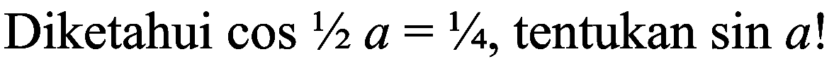 Diketahui  cos 1 / 2 a=1 / 4 , tentukan  sin a  !