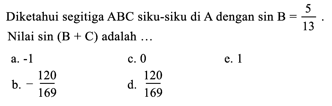 Diketahui segitiga  ABC  siku-siku di  A  dengan  sin B=(5)/(13) . Nilai  sin (B+C)  adalah ...
a.  -1 
c. 0
e. 1
b.  -(120)/(169) 
d.  (120)/(169) 