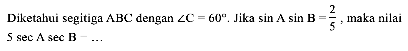 Diketahui segitiga  ABC  dengan  sudut C=60 . Jika  sin A sin B=(2)/(5) , maka nilai  5 sec A sec B=...