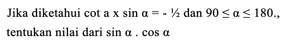 Jika diketahui cot a  x sin a=-1 / 2  dan  90 <= a <= 180 ., tentukan nilai dari  sin a . cos a