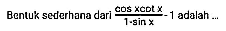 Bentuk sederhana dari  (cos x cot x)/(1-sin x)-1  adalah ...