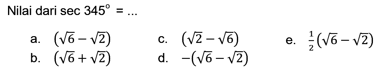 Nilai dari  sec 345=... 
a.  (akar(6)-akar(2)) 
c.  (akar(2)-akar(6)) 
e.  1/2(akar(6)-akar(2)) 
b.  (akar(6)+akar(2)) 
d.  -(akar(6)-akar(2)) 