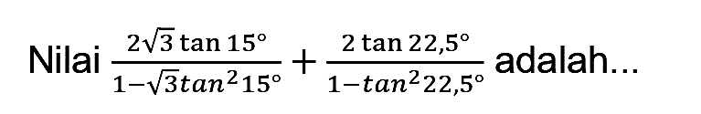 Nilai  (2 akar(3) tan 15)/(1-akar(3) tan ^2 15)+(2 tan 22,5)/(1-tan ^2 22,5)  adalah...