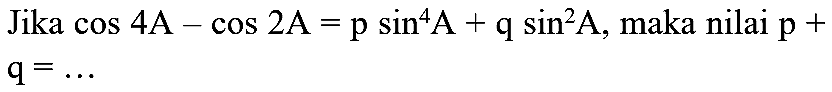 Jika  cos 4 ~A-cos 2 ~A=p sin ^(4) ~A+q sin ^(2) ~A , maka nilai  p+   q=...