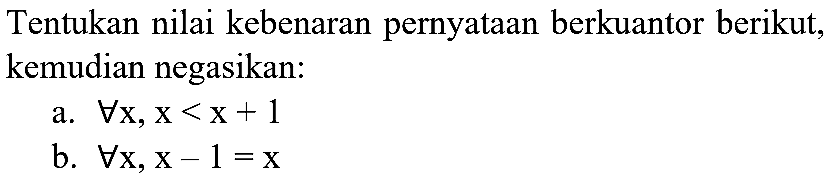 Tentukan nilai kebenaran pernyataan berkuantor berikut, kemudian negasikan:
a.  forall x, x<x+1 
b.  forall x, x-1=x 