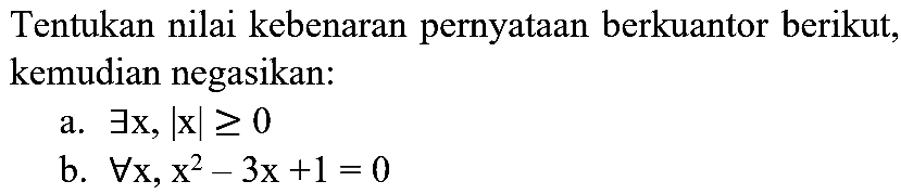 Tentukan nilai kebenaran pernyataan berkuantor berikut, kemudian negasikan:
a.  exists x,|x| >= 0 
b.  forall x, x^(2)-3 x+1=0 