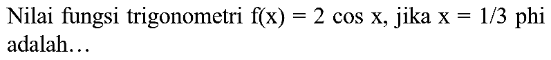 Nilai fungsi trigonometri  f(x)=2 cos x , jika  x=1 / 3  phi adalah...