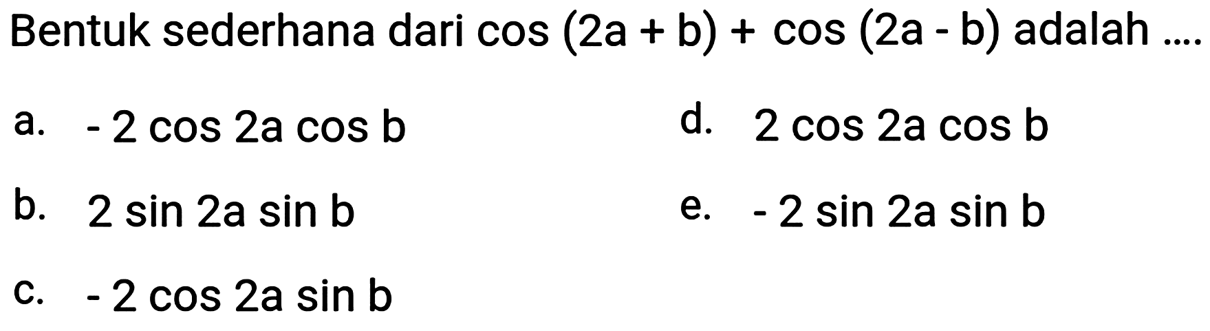 Bentuk sederhana dari  cos (2 a+b)+cos (2 a-b)  adalah .
a.  -2 cos 2 a cos b 
d.  2 cos 2 a cos b 
b.  2 sin 2 a sin b 
e.  -2 sin 2 a sin b 
c.  -2 cos 2 a sin b 