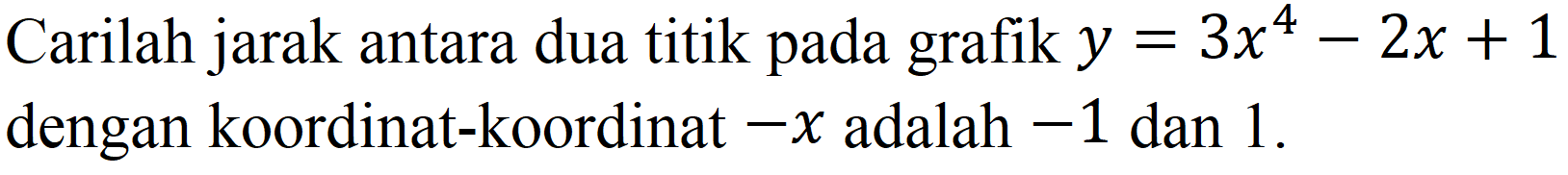 Carilah jarak antara dua titik pada grafik  y=3 x^(4)-2 x+1  dengan koordinat-koordinat  -x  adalah  -1  dan 1 .