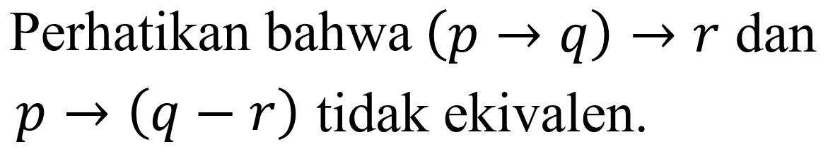 Perhatikan bahwa (p - > q) - > r dan p - >(q - r) tidak ekivalen. 