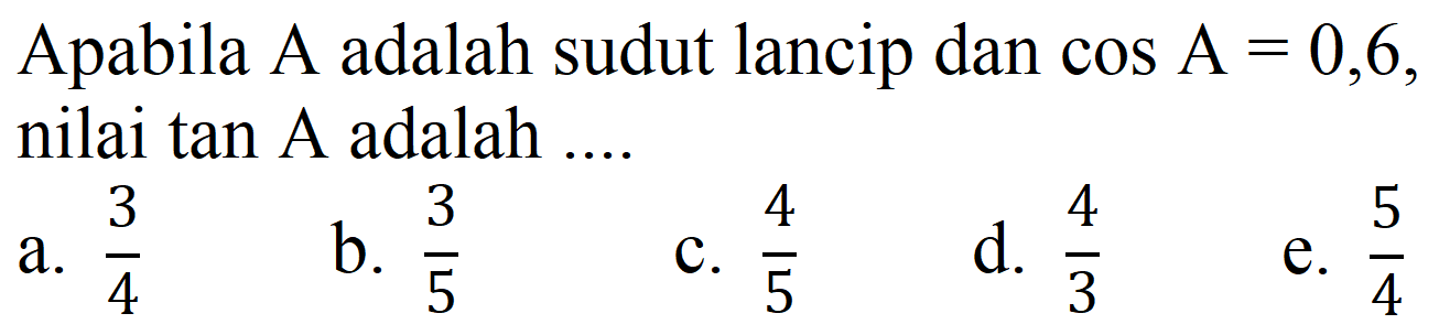 Apabila A adalah sudut lancip dan  cos A=0,6 , nilai tan A adalah ....
a.  (3)/(4) 
b.  (3)/(5) 
c.  (4)/(5) 
d.  (4)/(3) 
e.  (5)/(4) 