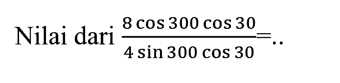 Nilai dari  (8 cos 300 cos 30)/(4 sin 300 cos 30)= ..