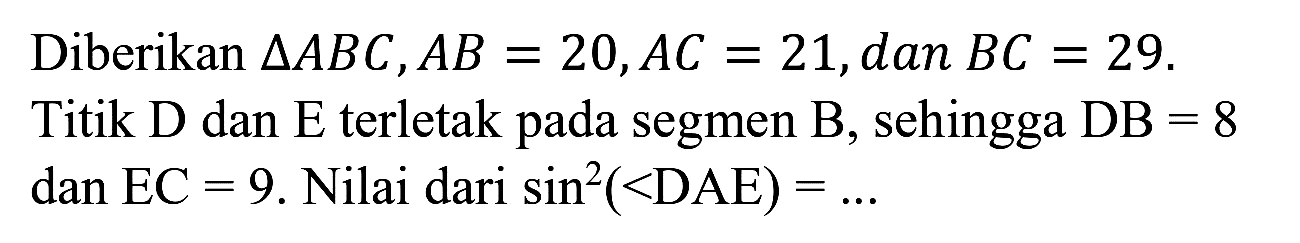 Diberikan  segitiga A B C, A B=20, A C=21 , dan  B C=29 . Titik  D  dan  E  terletak pada segmen  B , sehingga  D B=8  dan  EC=9 . Nilai dari  sin ^(2)(<DAE)=...