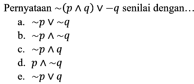 Pernyataan  ~(p ^ q) v-q  senilai dengan.
a.  ~ p ~V ~ q 
b.  ~ p ^ ~ q 
c.  ~ p ^ q 
d.  p ^ ~ q 
e.  ~ p v q 