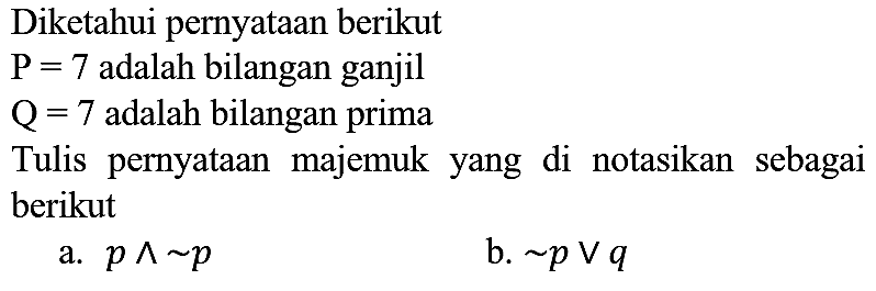 Diketahui pernyataan berikut
 P=7  adalah bilangan ganjil
 Q=7  adalah bilangan prima
Tulis pernyataan majemuk yang di notasikan sebagai berikut
a.  p ^ ~ p 
b.  ~ p v q 