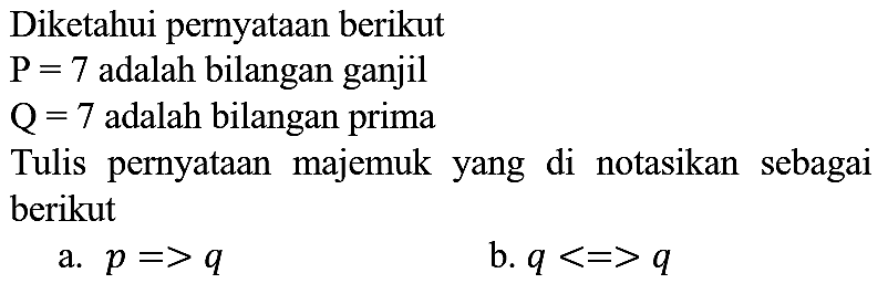 Diketahui pernyataan berikut
 P=7  adalah bilangan ganjil
 Q=7  adalah bilangan prima
Tulis pernyataan majemuk yang di notasikan sebagai berikut
a.  p=>q 
b.  q<=>q 