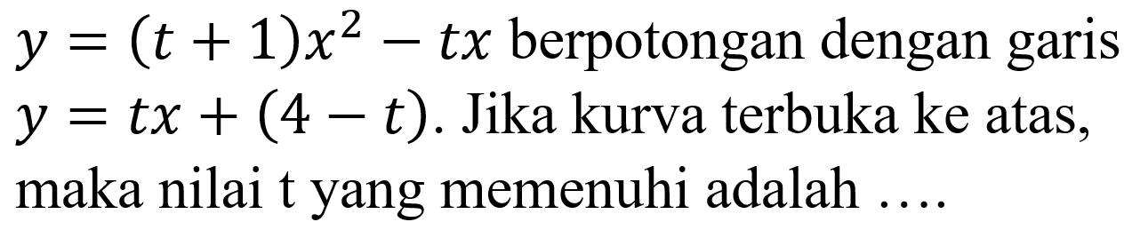 y=(t+1) x^(2)-t x  berpotongan dengan garis  y=t x+(4-t) . Jika kurva terbuka ke atas, maka nilai t yang memenuhi adalah ....