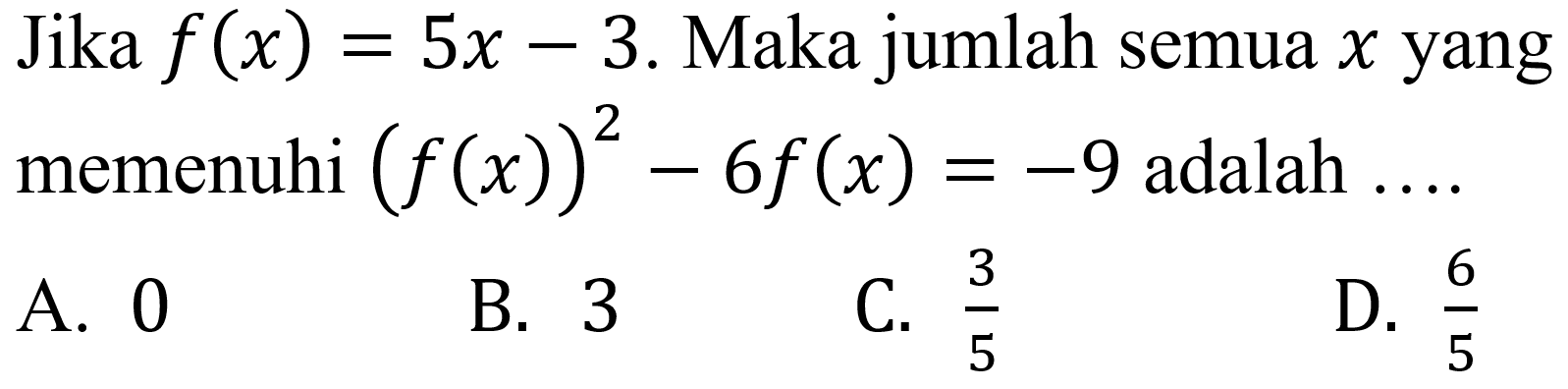 Jika  f(x)=5 x-3 . Maka jumlah semua  x  yang memenuhi  (f(x))^(2)-6 f(x)=-9  adalah  ... 
A. 0
B. 3
C.  (3)/(5) 
D.  (6)/(5) 