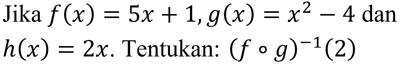 Jika  f(x)=5 x+1, g(x)=x^(2)-4  dan  h(x)=2 x . Tentukan:  (f o g)^(-1)(2)