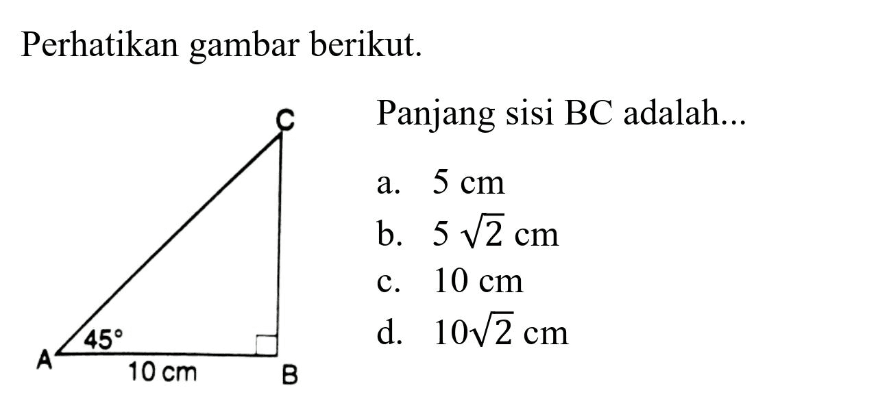 Perhatikan gambar berikut.
C Panjang sisi BC adalah...
a.  5 cm 
b.  5 akar(2) cm 
c.  10 cm 
d.  10 akar(2) cm 