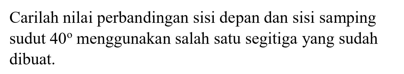 Carilah nilai perbandingan sisi depan dan sisi samping sudut  40  menggunakan salah satu segitiga yang sudah dibuat.