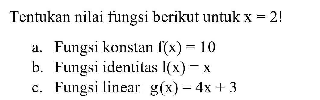 Tentukan nilai fungsi berikut untuk  x=2  !
a. Fungsi konstan  f(x)=10 
b. Fungsi identitas  1(x)=x 
c. Fungsi linear  g(x)=4 x+3 